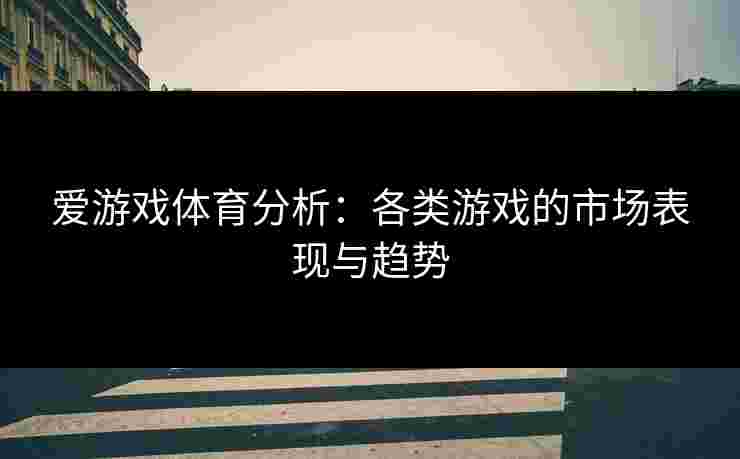 爱游戏体育分析：各类游戏的市场表现与趋势