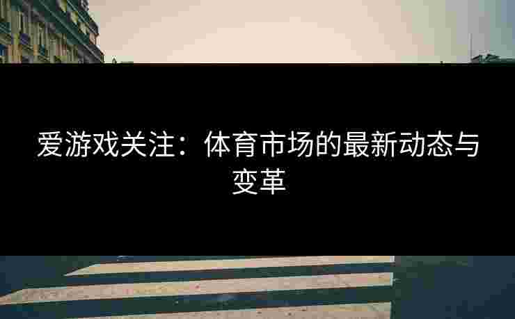 爱游戏关注：体育市场的最新动态与变革