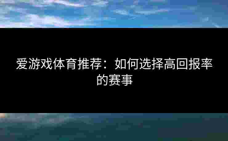 爱游戏体育推荐：如何选择高回报率的赛事
