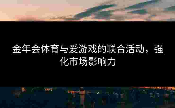 金年会体育与爱游戏的联合活动，强化市场影响力