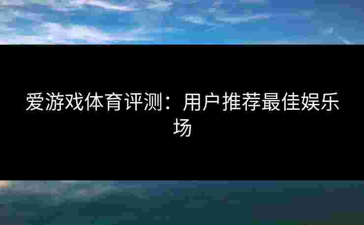 爱游戏体育评测：用户推荐最佳娱乐场