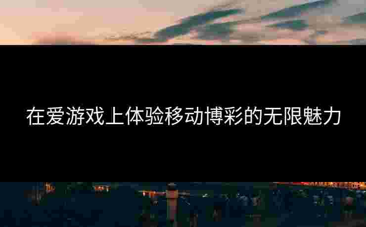 在爱游戏上体验移动博彩的无限魅力