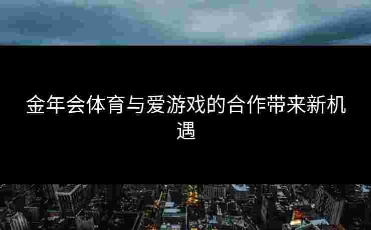 金年会体育与爱游戏的合作带来新机遇