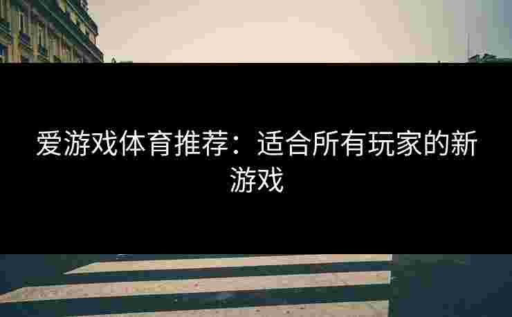 爱游戏体育推荐：适合所有玩家的新游戏