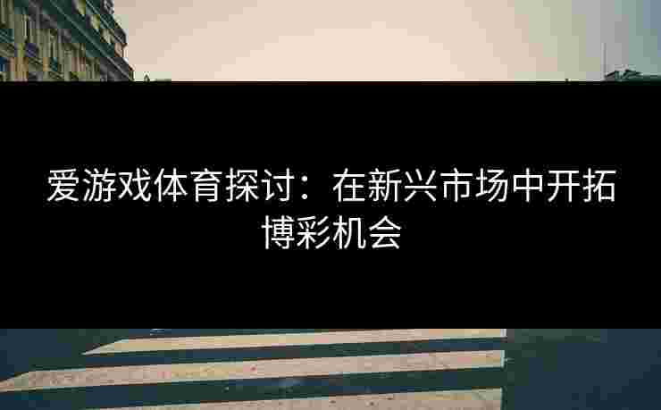 爱游戏体育探讨：在新兴市场中开拓博彩机会