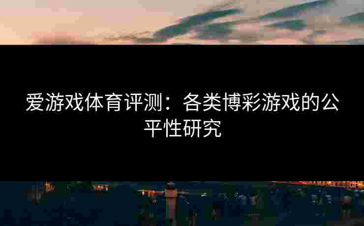 爱游戏体育评测：各类博彩游戏的公平性研究