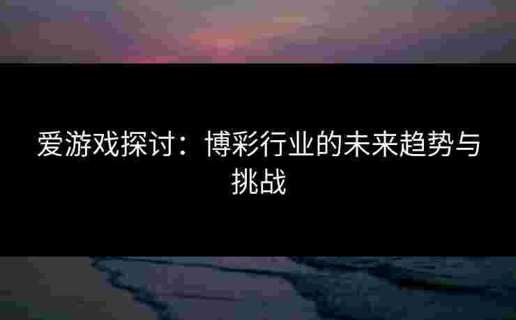 爱游戏探讨：博彩行业的未来趋势与挑战