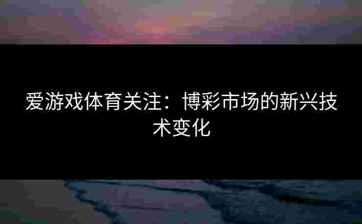 爱游戏体育关注：博彩市场的新兴技术变化