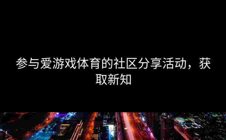 参与爱游戏体育的社区分享活动，获取新知