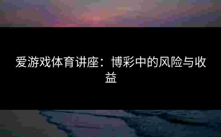 爱游戏体育讲座：博彩中的风险与收益