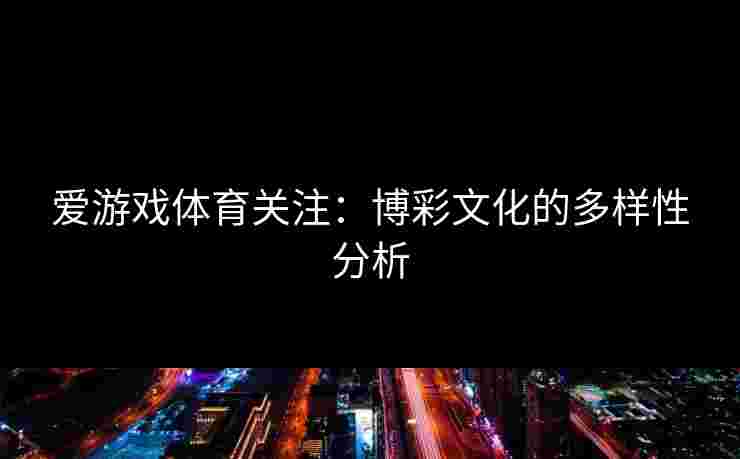 爱游戏体育关注：博彩文化的多样性分析
