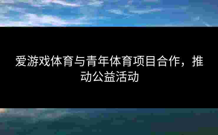 爱游戏体育与青年体育项目合作，推动公益活动