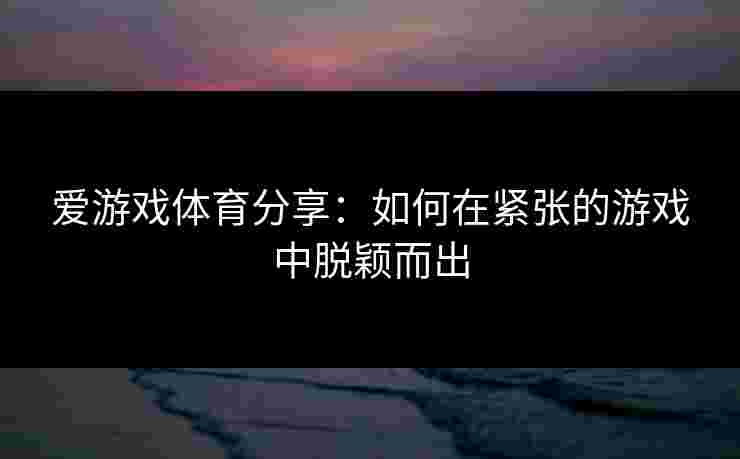 爱游戏体育分享：如何在紧张的游戏中脱颖而出
