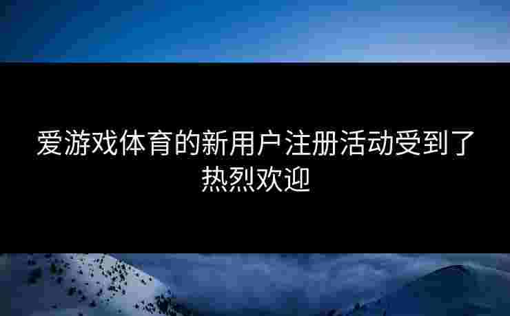 爱游戏体育的新用户注册活动受到了热烈欢迎