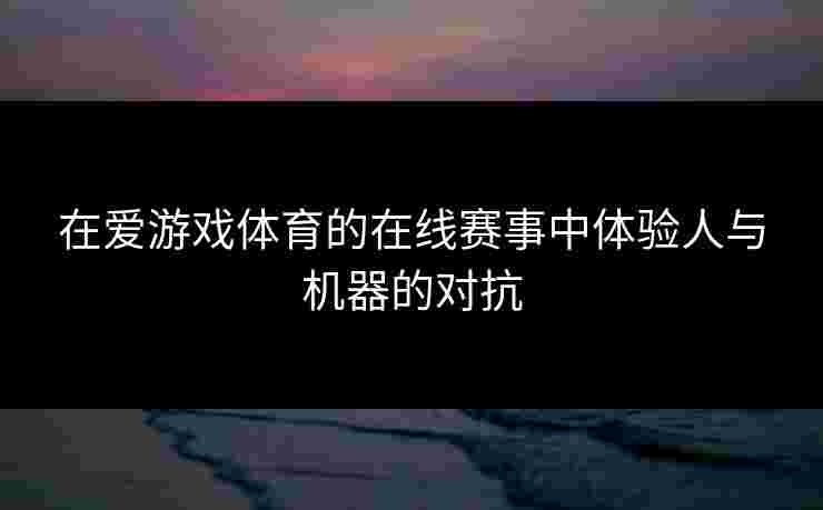 在爱游戏体育的在线赛事中体验人与机器的对抗