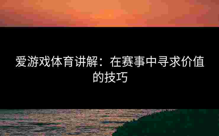 爱游戏体育讲解：在赛事中寻求价值的技巧