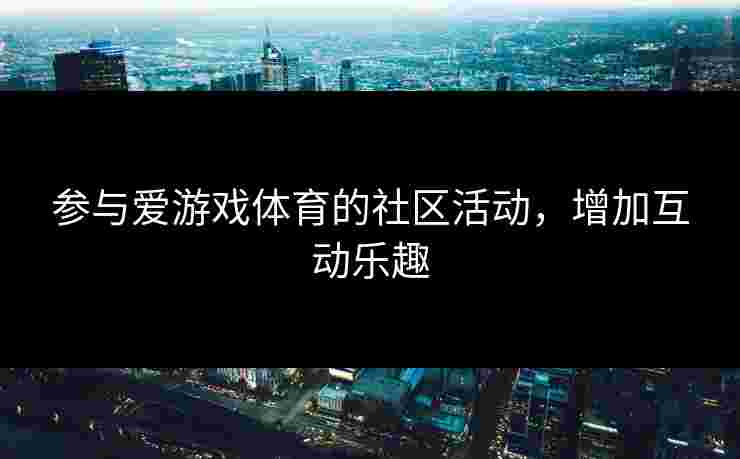 参与爱游戏体育的社区活动，增加互动乐趣