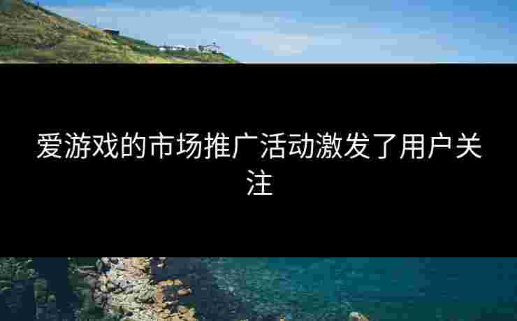 爱游戏的市场推广活动激发了用户关注