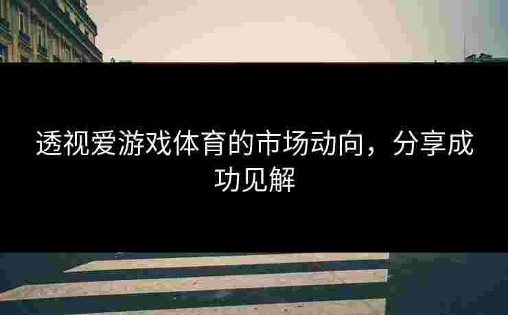 透视爱游戏体育的市场动向，分享成功见解