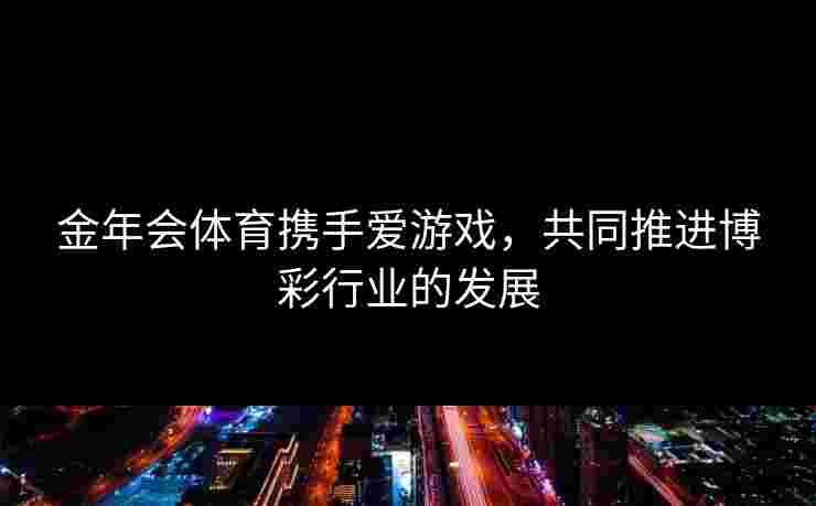 金年会体育携手爱游戏，共同推进博彩行业的发展