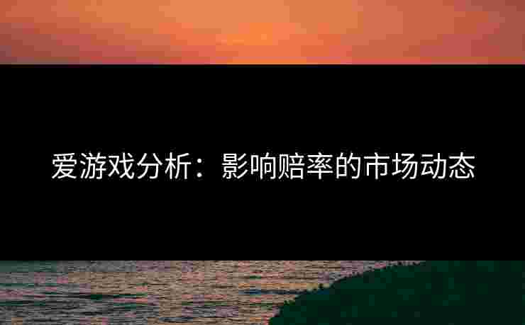 爱游戏分析：影响赔率的市场动态