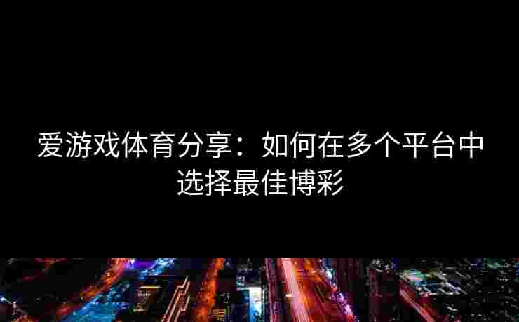 爱游戏体育分享：如何在多个平台中选择最佳博彩