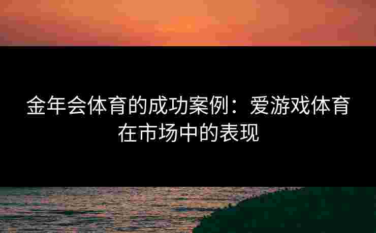金年会体育的成功案例：爱游戏体育在市场中的表现