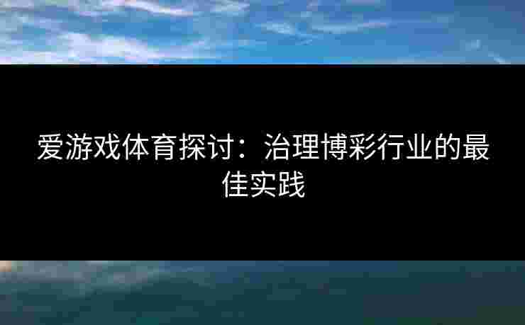 爱游戏体育探讨：治理博彩行业的最佳实践