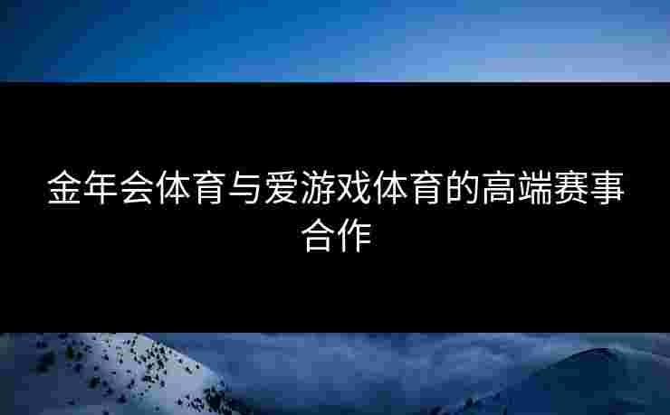 金年会体育与爱游戏体育的高端赛事合作