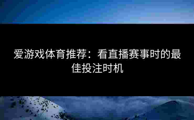 爱游戏体育推荐：看直播赛事时的最佳投注时机