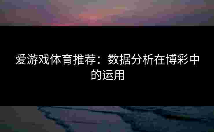 爱游戏体育推荐：数据分析在博彩中的运用