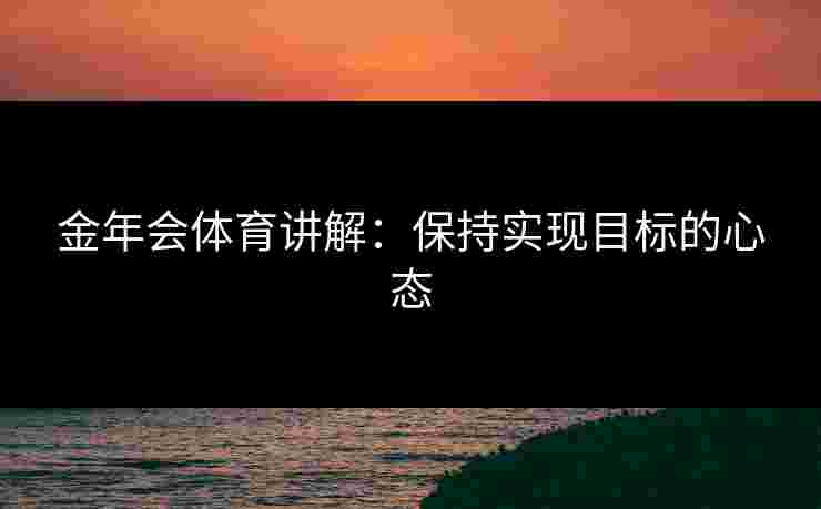 金年会体育讲解：保持实现目标的心态