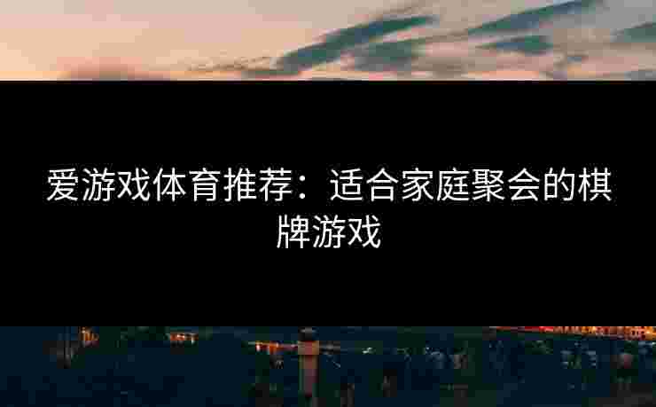 爱游戏体育推荐：适合家庭聚会的棋牌游戏