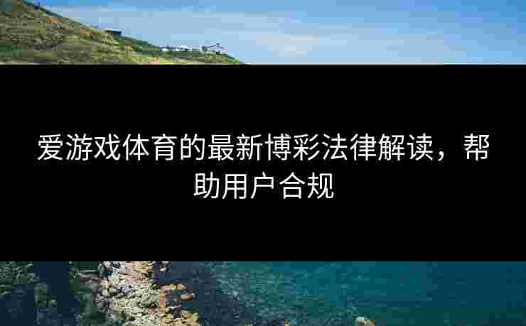 爱游戏体育的最新博彩法律解读，帮助用户合规