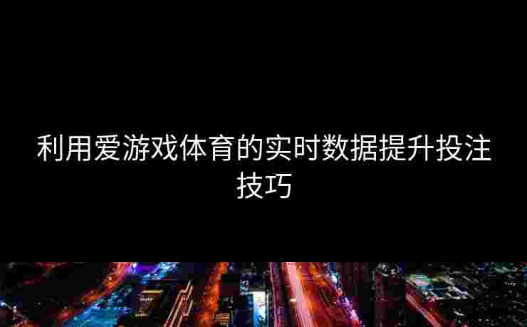 利用爱游戏体育的实时数据提升投注技巧