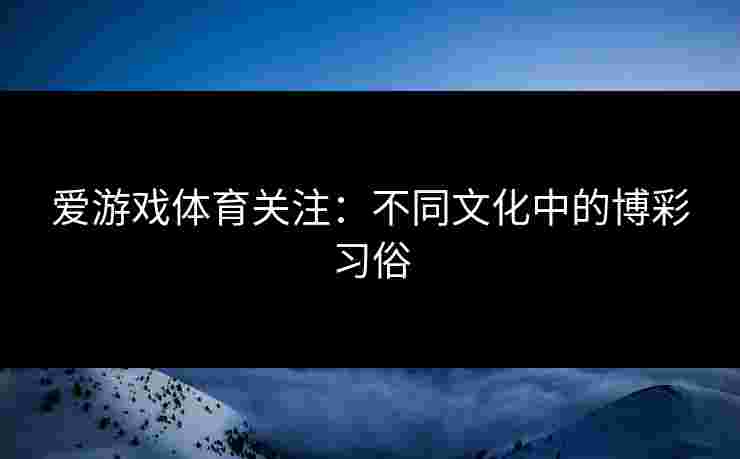 爱游戏体育关注：不同文化中的博彩习俗