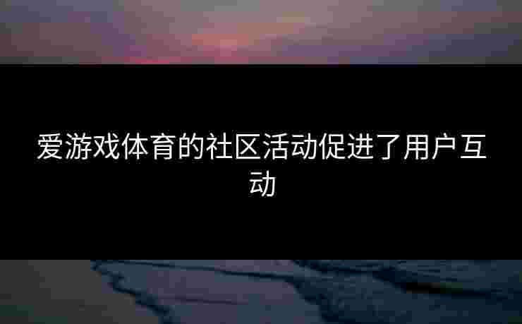 爱游戏体育的社区活动促进了用户互动
