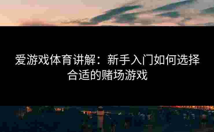 爱游戏体育讲解：新手入门如何选择合适的赌场游戏