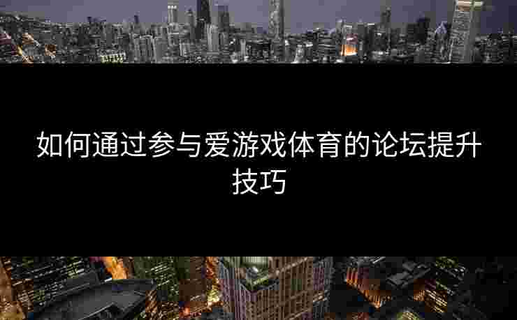如何通过参与爱游戏体育的论坛提升技巧