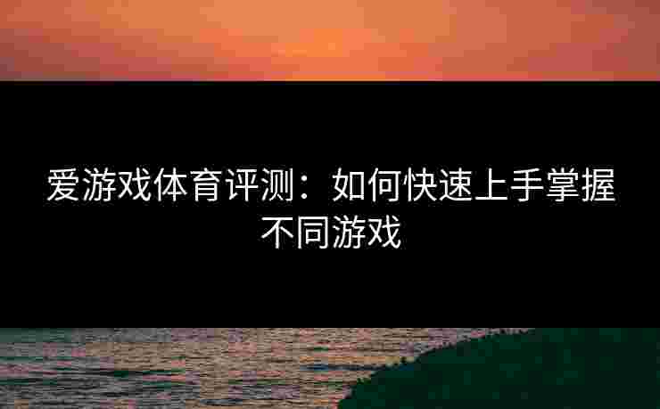 爱游戏体育评测：如何快速上手掌握不同游戏