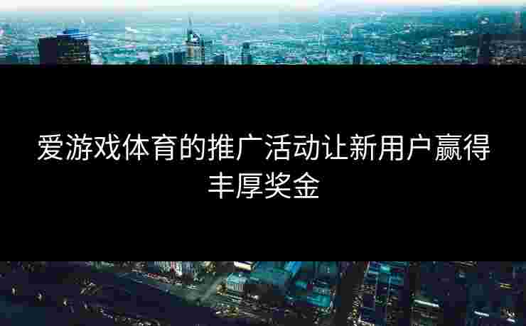 爱游戏体育的推广活动让新用户赢得丰厚奖金