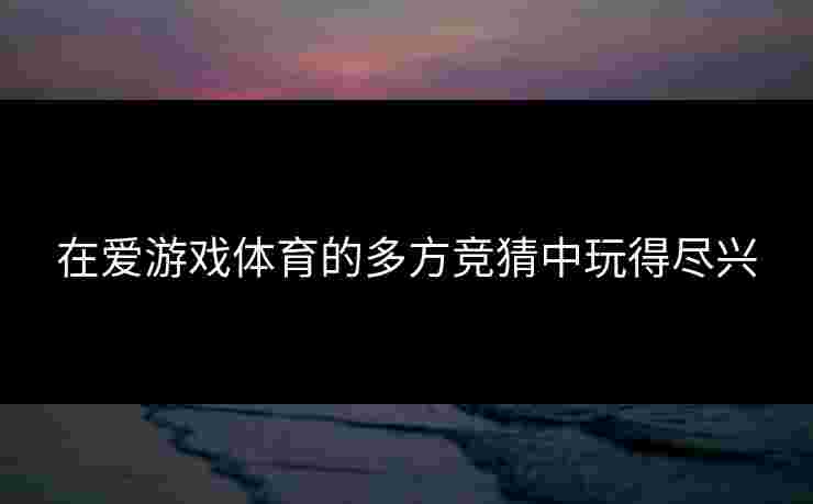 在爱游戏体育的多方竞猜中玩得尽兴