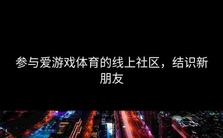 参与爱游戏体育的线上社区，结识新朋友