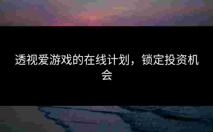 透视爱游戏的在线计划，锁定投资机会