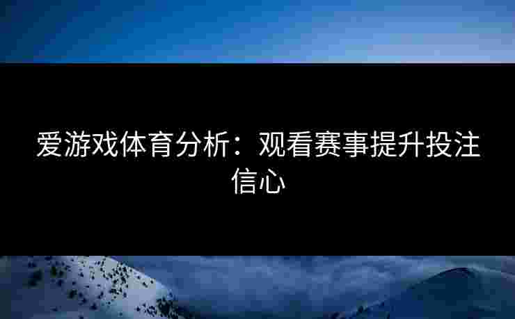 爱游戏体育分析：观看赛事提升投注信心