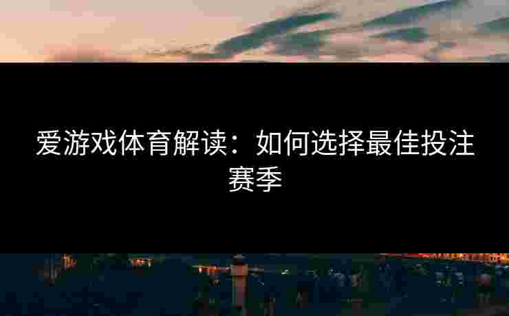 爱游戏体育解读：如何选择最佳投注赛季
