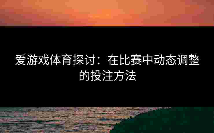 爱游戏体育探讨：在比赛中动态调整的投注方法