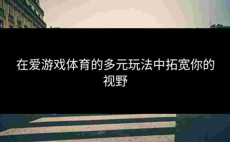 在爱游戏体育的多元玩法中拓宽你的视野