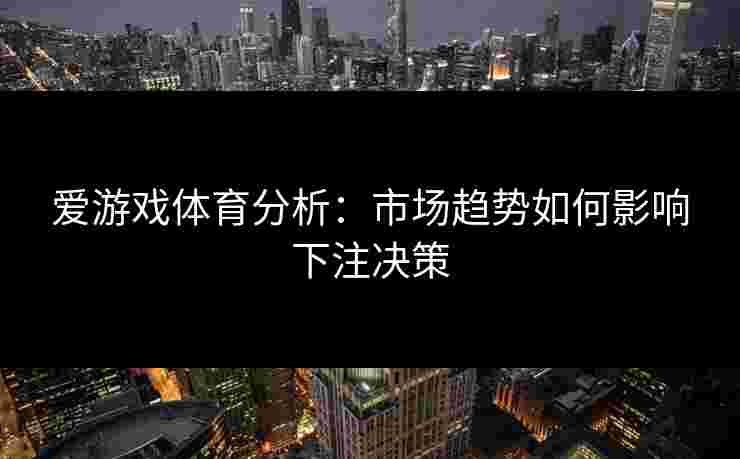 爱游戏体育分析：市场趋势如何影响下注决策