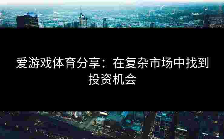 爱游戏体育分享：在复杂市场中找到投资机会